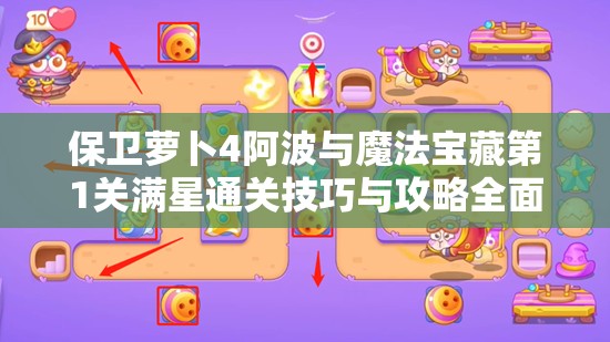 保卫萝卜4阿波与魔法宝藏第1关满星通关技巧与攻略全面揭秘