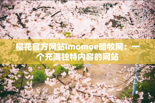 樱花官方网站imomoe暗牧网：一个充满独特内容的网站