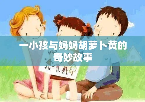 一小孩与妈妈胡萝卜黄的奇妙故事