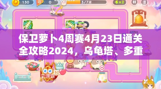 保卫萝卜4周赛4月23日通关全攻略2024，乌龟塔、多重箭塔与鱼骨塔等策略详解