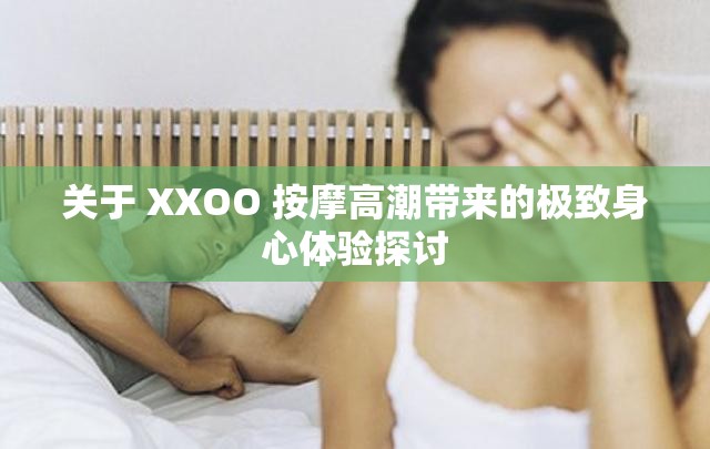 关于 XXOO 按摩高潮带来的极致身心体验探讨