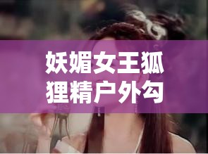 妖媚女王狐狸精户外勾搭农民：一段令人咋舌的奇闻轶事