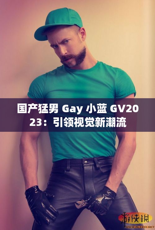 国产猛男 Gay 小蓝 GV2023：引领视觉新潮流