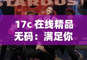 17c 在线精品无码：满足你欲望的私密视频资源