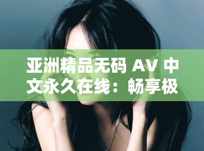 亚洲精品无码 AV 中文永久在线：畅享极致视觉盛宴