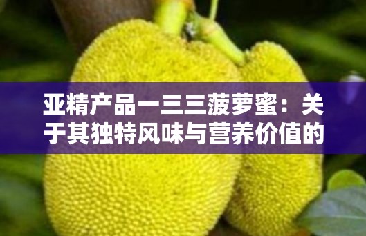 亚精产品一三三菠萝蜜：关于其独特风味与营养价值的探讨