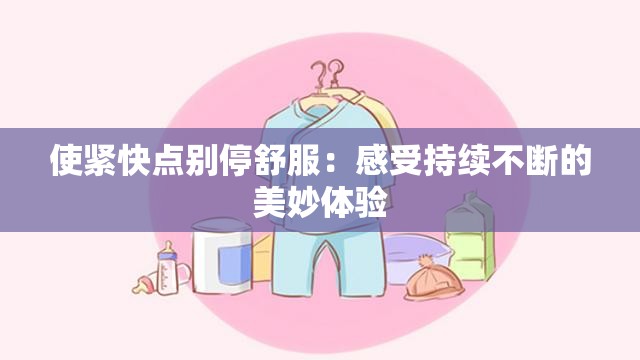 使紧快点别停舒服：感受持续不断的美妙体验