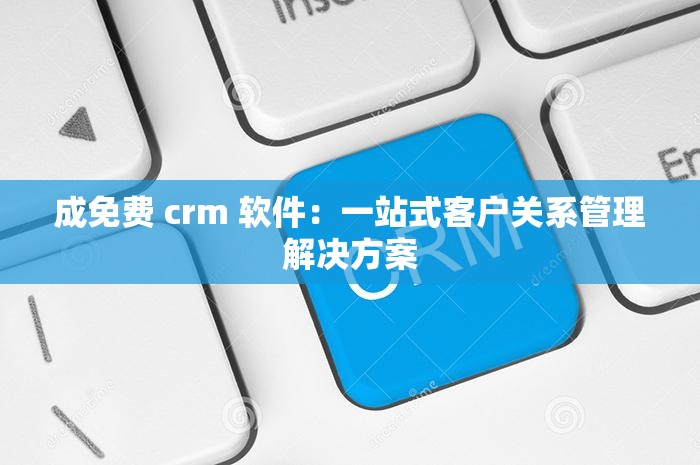 成免费 crm 软件：一站式客户关系管理解决方案