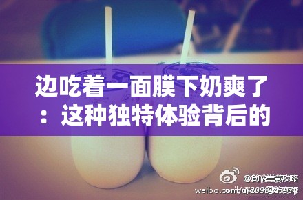 边吃着一面膜下奶爽了：这种独特体验背后的故事