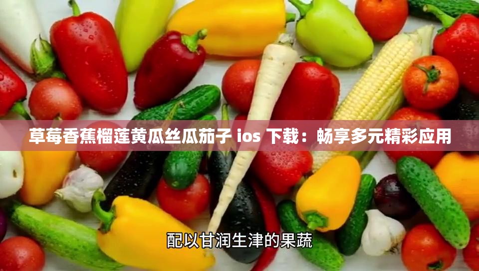 草莓香蕉榴莲黄瓜丝瓜茄子 ios 下载：畅享多元精彩应用