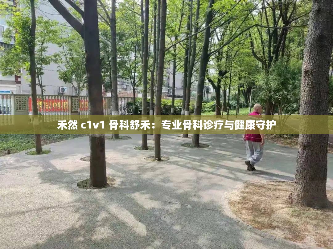 禾然 c1v1 骨科舒禾：专业骨科诊疗与健康守护