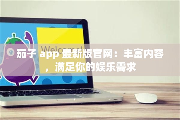 茄子 app 最新版官网：丰富内容，满足你的娱乐需求