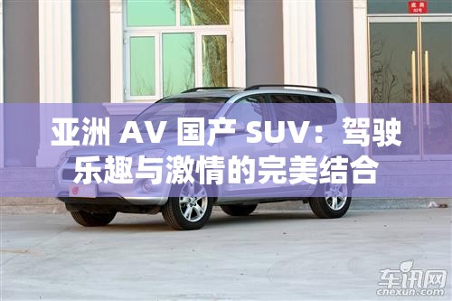 亚洲 AV 国产 SUV：驾驶乐趣与激情的完美结合