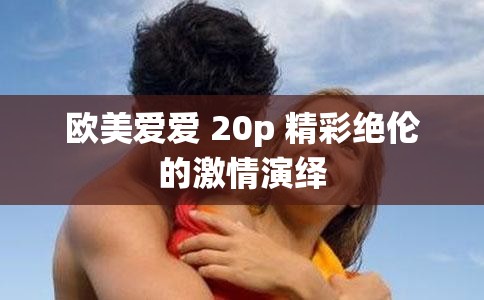 欧美爱爱 20p 精彩绝伦的激情演绎