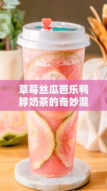 草莓丝瓜芭乐鸭脖奶茶的奇妙混搭新体验