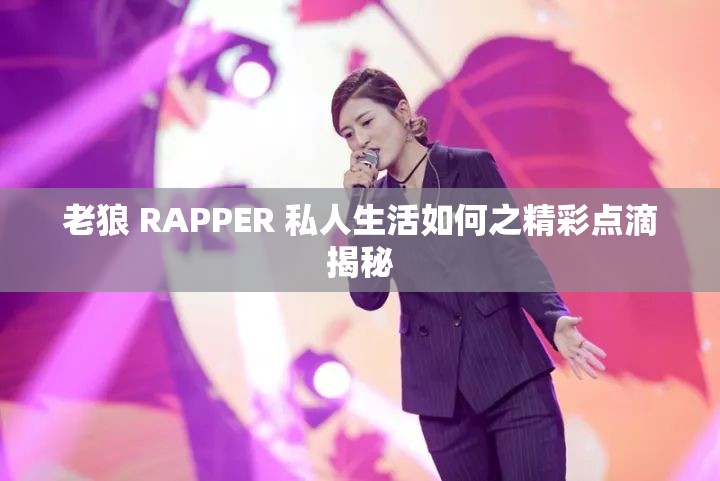 老狼 RAPPER 私人生活如何之精彩点滴揭秘