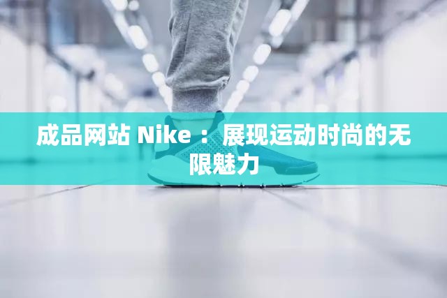 成品网站 Nike ：展现运动时尚的无限魅力