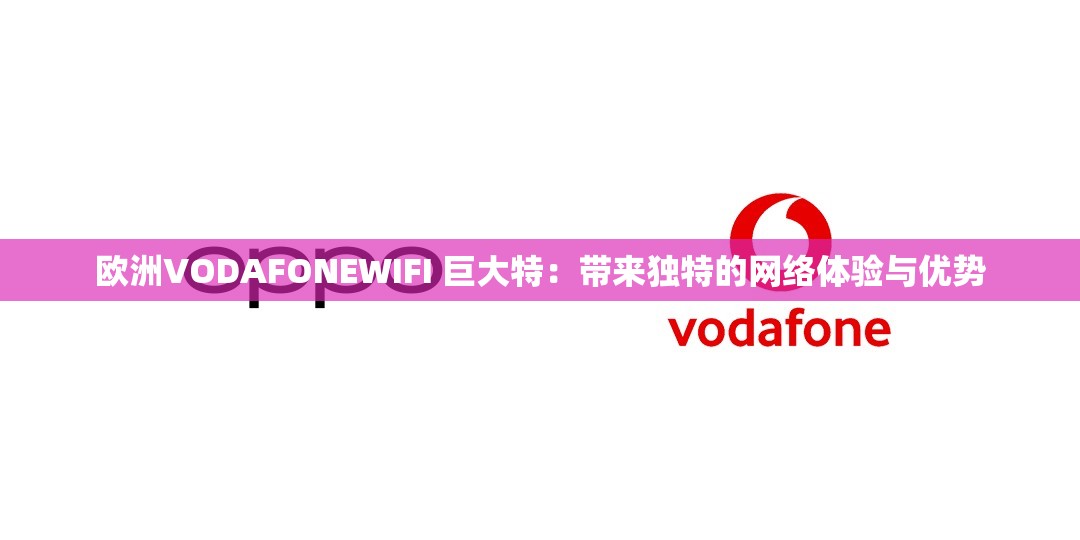 欧洲VODAFONEWIFI 巨大特：带来独特的网络体验与优势