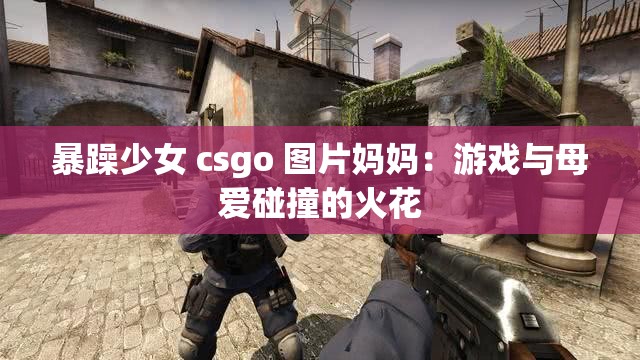 暴躁少女 csgo 图片妈妈：游戏与母爱碰撞的火花