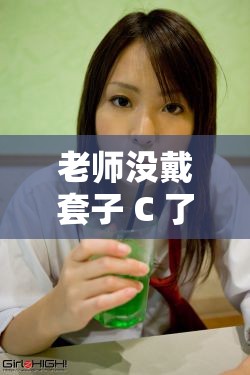 老师没戴套子 C 了我一天：一段令人震惊的校园事件