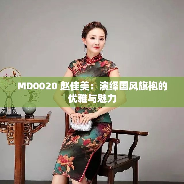 MD0020 赵佳美：演绎国风旗袍的优雅与魅力