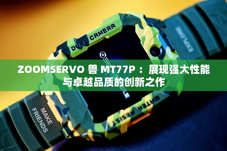 ZOOMSERVO 兽 MT77P ：展现强大性能与卓越品质的创新之作