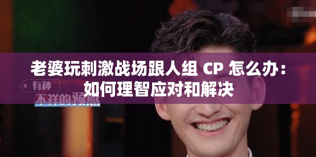 老婆玩刺激战场跟人组 CP 怎么办：如何理智应对和解决