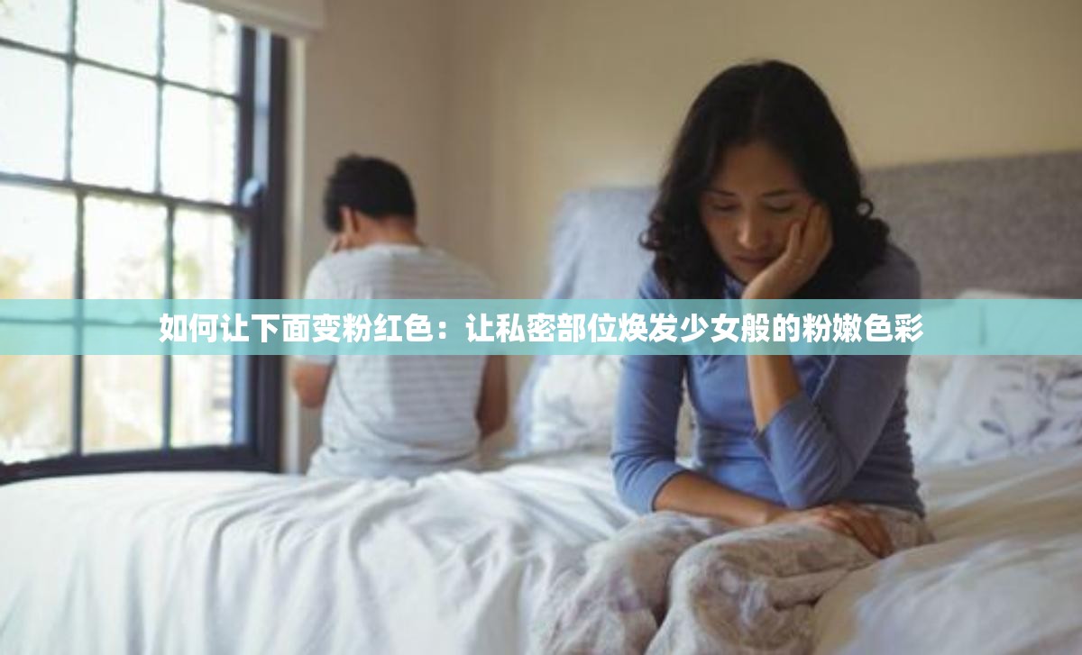 如何让下面变粉红色：让私密部位焕发少女般的粉嫩色彩