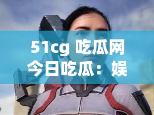 51cg 吃瓜网今日吃瓜：娱乐圈最新八卦爆料大揭秘