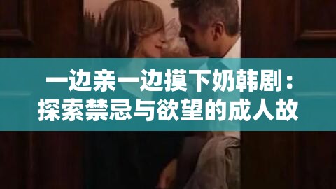 一边亲一边摸下奶韩剧：探索禁忌与欲望的成人故事