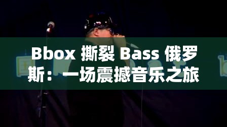 Bbox 撕裂 Bass 俄罗斯：一场震撼音乐之旅的开启