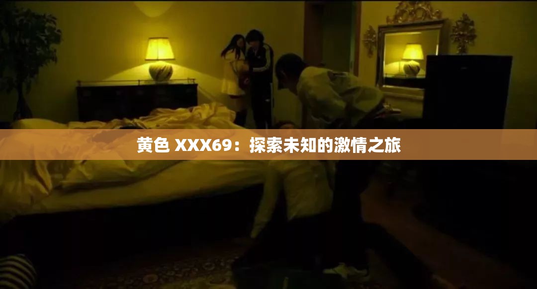 黄色 XXX69：探索未知的激情之旅