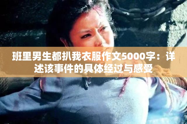 班里男生都扒我衣服作文5000字：详述该事件的具体经过与感受