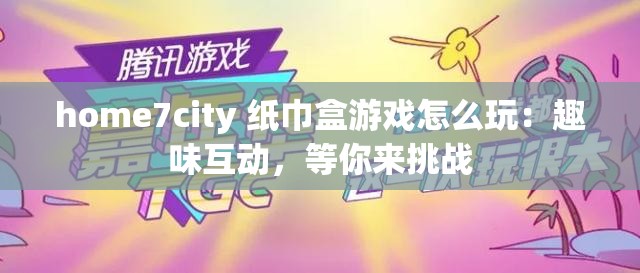 home7city 纸巾盒游戏怎么玩：趣味互动，等你来挑战