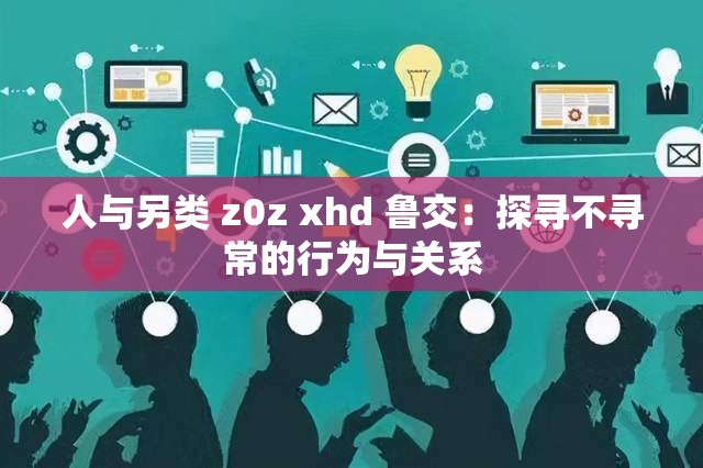 人与另类 z0z xhd 鲁交：探寻不寻常的行为与关系