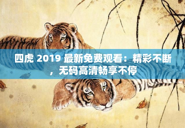 四虎 2019 最新免费观看：精彩不断，无码高清畅享不停