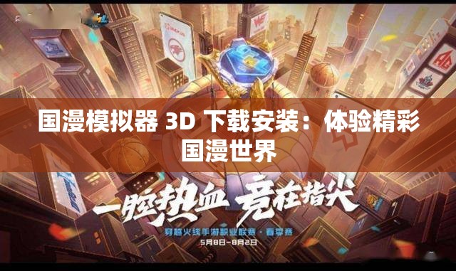 国漫模拟器 3D 下载安装：体验精彩国漫世界