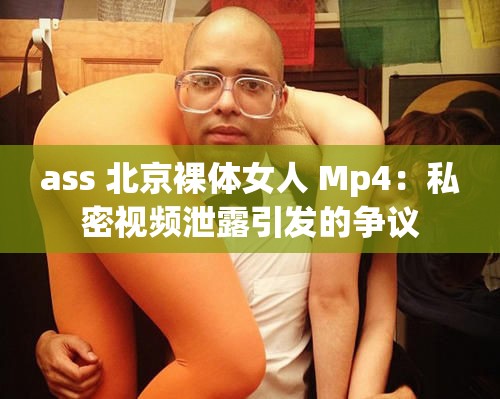 ass 北京裸体女人 Mp4：私密视频泄露引发的争议