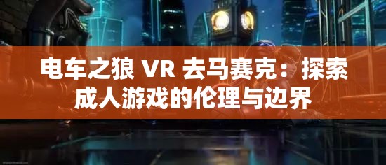 电车之狼 VR 去马赛克：探索成人游戏的伦理与边界