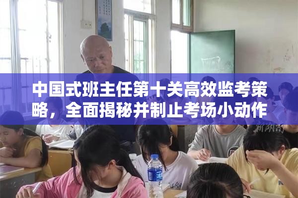 中国式班主任第十关高效监考策略，全面揭秘并制止考场小动作技巧