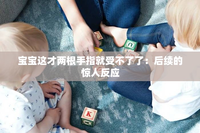 宝宝这才两根手指就受不了了：后续的惊人反应