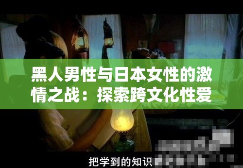 黑人男性与日本女性的激情之战：探索跨文化性爱的激情与挑战