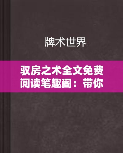 驭房之术全文免费阅读笔趣阁：带你领略精彩房产世界