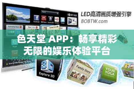 色天堂 APP：畅享精彩无限的娱乐体验平台