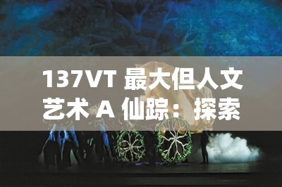 137VT 最大但人文艺术 A 仙踪：探索未知的艺术世界