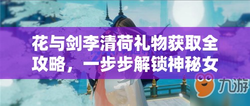 花与剑李清荷礼物获取全攻略，一步步解锁神秘女子李清荷的心意