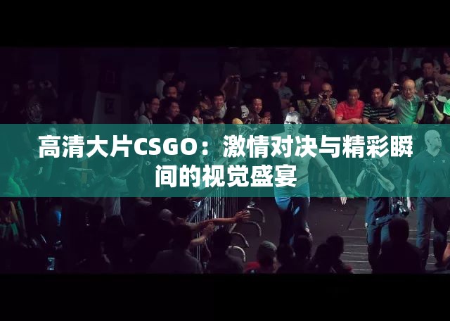 高清大片CSGO：激情对决与精彩瞬间的视觉盛宴