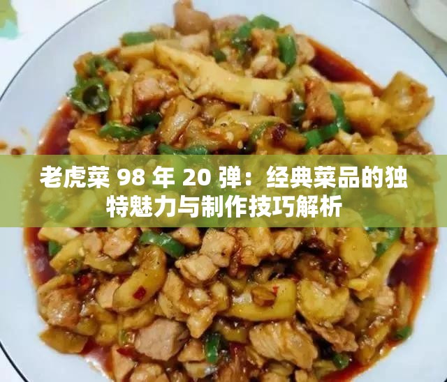 老虎菜 98 年 20 弹：经典菜品的独特魅力与制作技巧解析