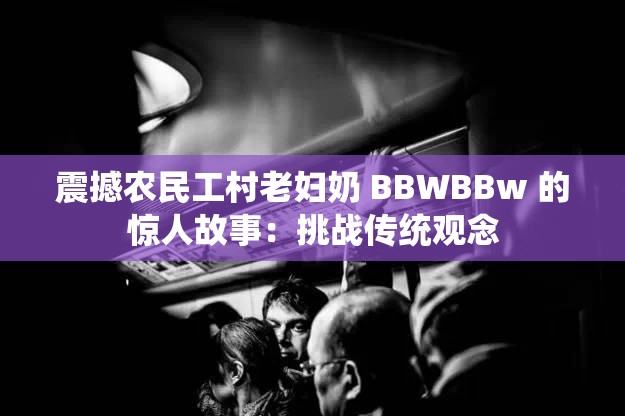 震撼农民工村老妇奶 BBWBBw 的惊人故事：挑战传统观念