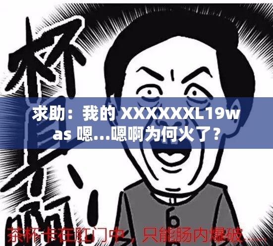 求助：我的 XXXXXXL19was 嗯…嗯啊为何火了？